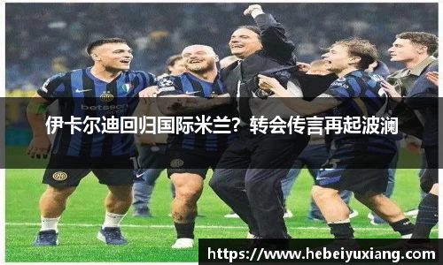 伊卡尔迪回归国际米兰？转会传言再起波澜
