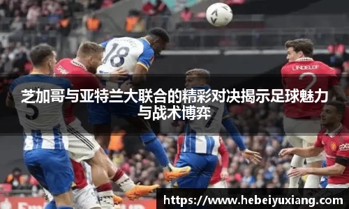 芝加哥与亚特兰大联合的精彩对决揭示足球魅力与战术博弈