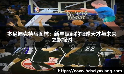 本尼迪克特马图林：新星崛起的篮球天才与未来之路探讨