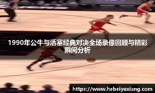 1990年公牛与活塞经典对决全场录像回顾与精彩瞬间分析